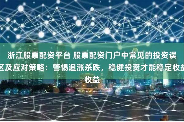 浙江股票配资平台 股票配资门户中常见的投资误区及应对策略：警惕追涨杀跌，稳健投资才能稳定收益