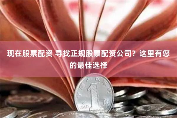 现在股票配资 寻找正规股票配资公司？这里有您的最佳选择