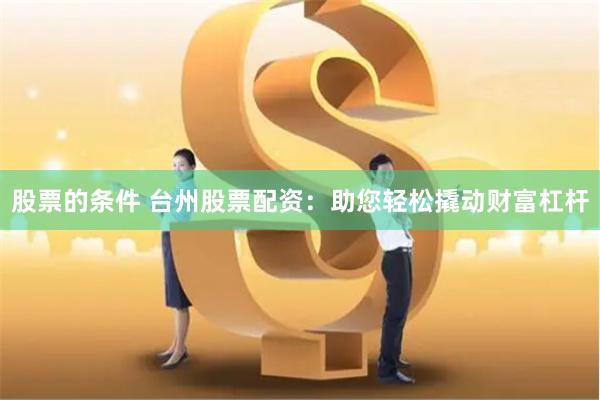 股票的条件 台州股票配资：助您轻松撬动财富杠杆