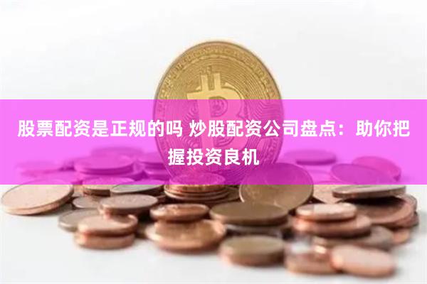 股票配资是正规的吗 炒股配资公司盘点：助你把握投资良机