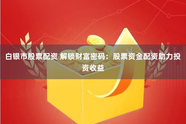 白银市股票配资 解锁财富密码：股票资金配资助力投资收益