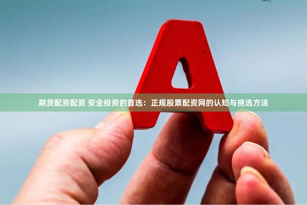 期货配资配资 安全投资的首选：正规股票配资网的认知与挑选方法