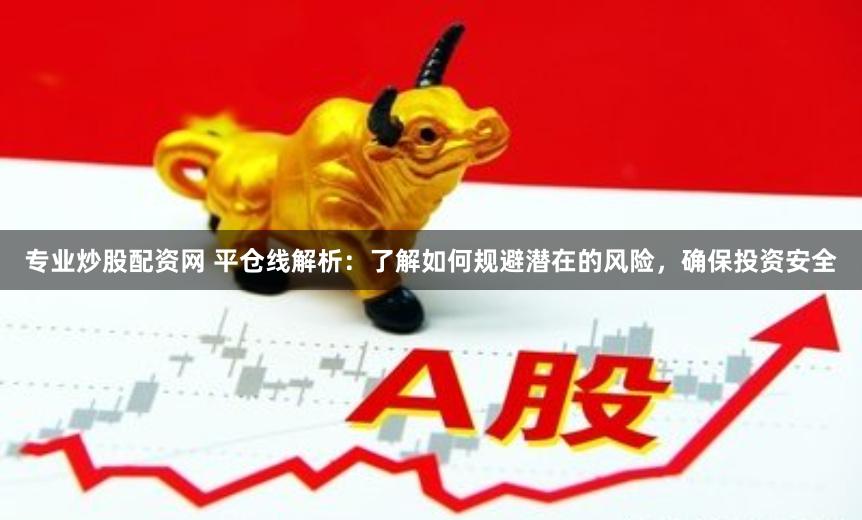 专业炒股配资网 平仓线解析：了解如何规避潜在的风险，确保投资安全