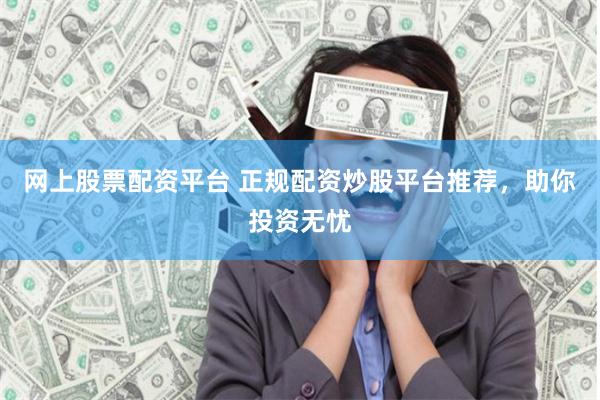 网上股票配资平台 正规配资炒股平台推荐，助你投资无忧