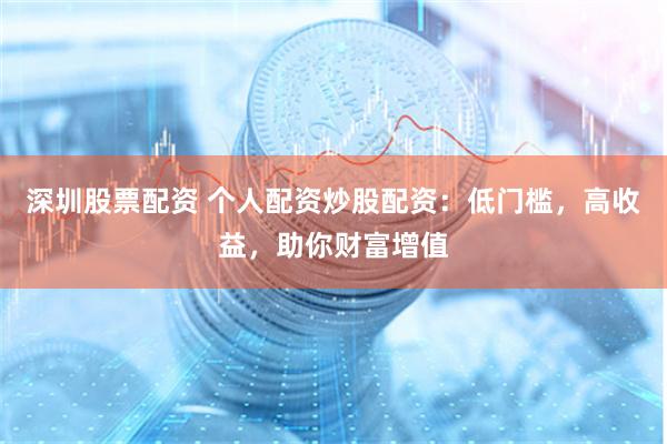深圳股票配资 个人配资炒股配资：低门槛，高收益，助你财富增值