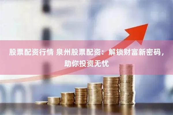 股票配资行情 泉州股票配资：解锁财富新密码，助你投资无忧