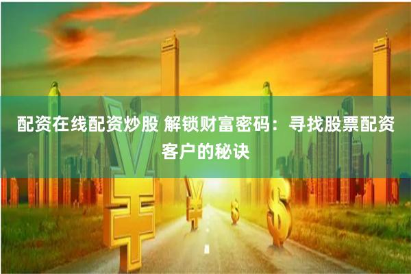 配资在线配资炒股 解锁财富密码：寻找股票配资客户的秘诀