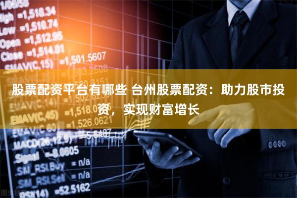 股票配资平台有哪些 台州股票配资：助力股市投资，实现财富增长