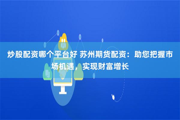 炒股配资哪个平台好 苏州期货配资：助您把握市场机遇，实现财富增长