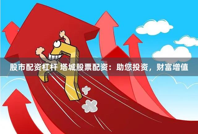 股市配资杠杆 塔城股票配资：助您投资，财富增值