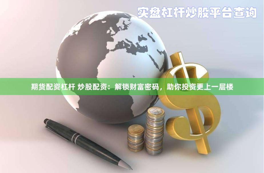 期货配资杠杆 炒股配资：解锁财富密码，助你投资更上一层楼