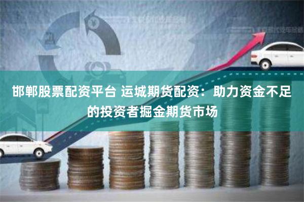 邯郸股票配资平台 运城期货配资：助力资金不足的投资者掘金期货市场