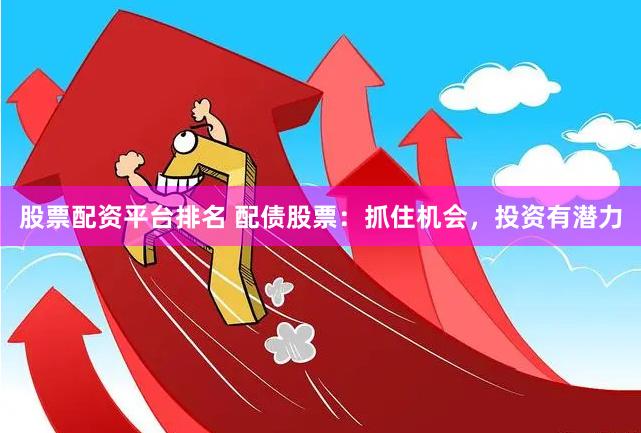 股票配资平台排名 配债股票：抓住机会，投资有潜力