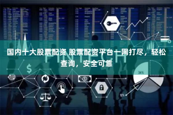 国内十大股票配资 股票配资平台一网打尽，轻松查询，安全可靠