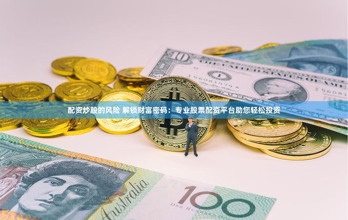 配资炒股的风险 解锁财富密码：专业股票配资平台助您轻松投资