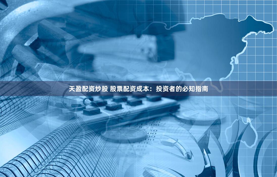 天盈配资炒股 股票配资成本：投资者的必知指南