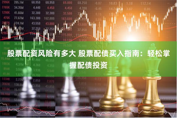 股票配资风险有多大 股票配债买入指南：轻松掌握配债投资