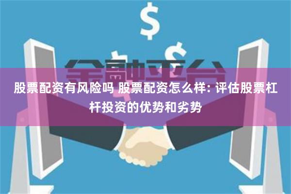 股票配资有风险吗 股票配资怎么样: 评估股票杠杆投资的优势和劣势