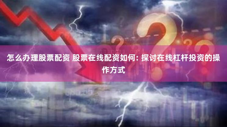 怎么办理股票配资 股票在线配资如何: 探讨在线杠杆投资的操作方式