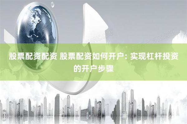 股票配资配资 股票配资如何开户: 实现杠杆投资的开户步骤