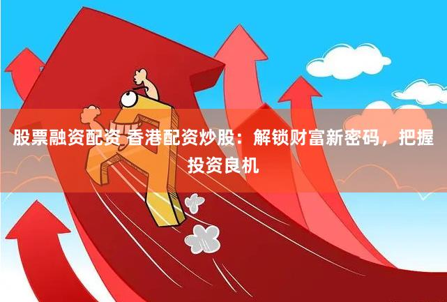 股票融资配资 香港配资炒股：解锁财富新密码，把握投资良机