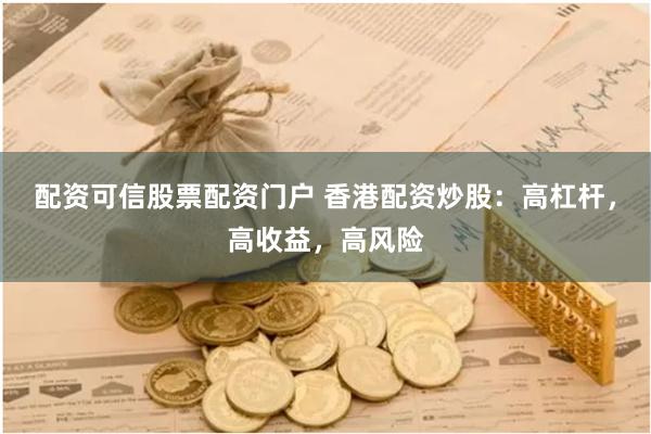 配资可信股票配资门户 香港配资炒股：高杠杆，高收益，高风险
