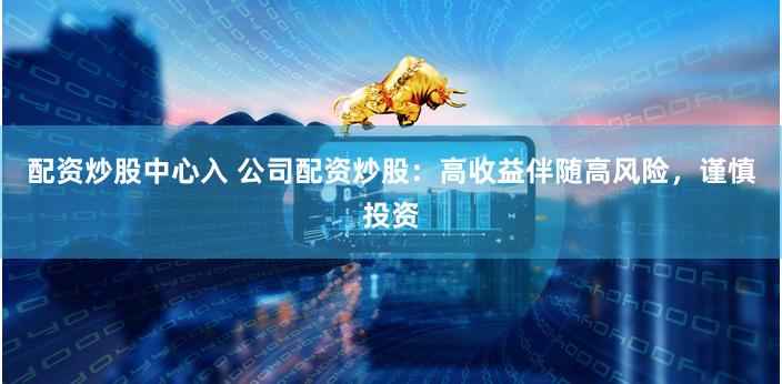 配资炒股中心入 公司配资炒股：高收益伴随高风险，谨慎投资