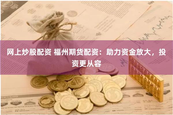网上炒股配资 福州期货配资：助力资金放大，投资更从容