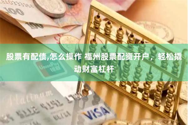 股票有配债,怎么操作 福州股票配资开户，轻松撬动财富杠杆