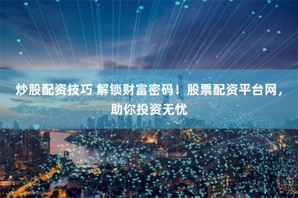 炒股配资技巧 解锁财富密码！股票配资平台网，助你投资无忧