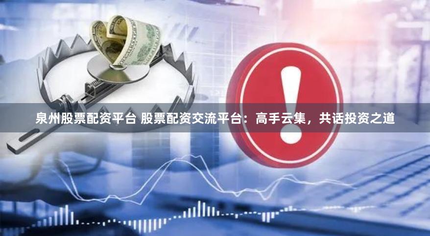 泉州股票配资平台 股票配资交流平台：高手云集，共话投资之道