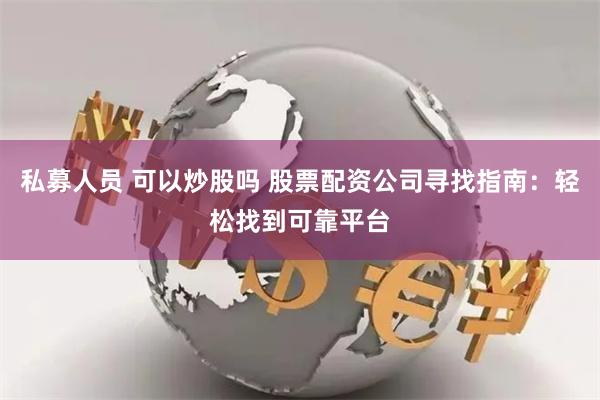 私募人员 可以炒股吗 股票配资公司寻找指南：轻松找到可靠平台