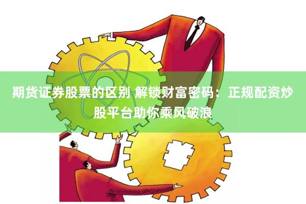 期货证券股票的区别 解锁财富密码：正规配资炒股平台助你乘风破浪