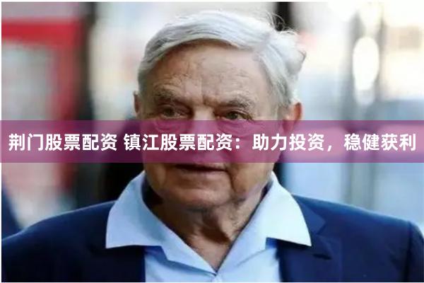 荆门股票配资 镇江股票配资：助力投资，稳健获利