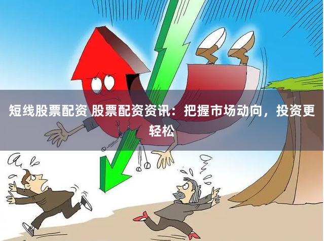 短线股票配资 股票配资资讯：把握市场动向，投资更轻松