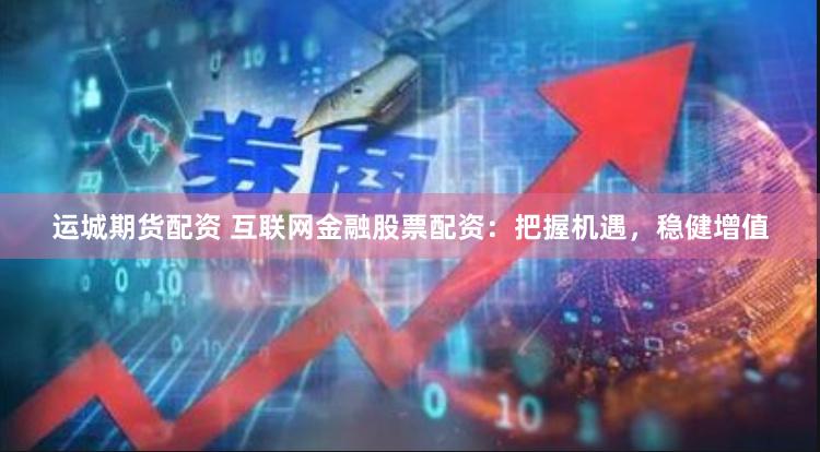 运城期货配资 互联网金融股票配资：把握机遇，稳健增值