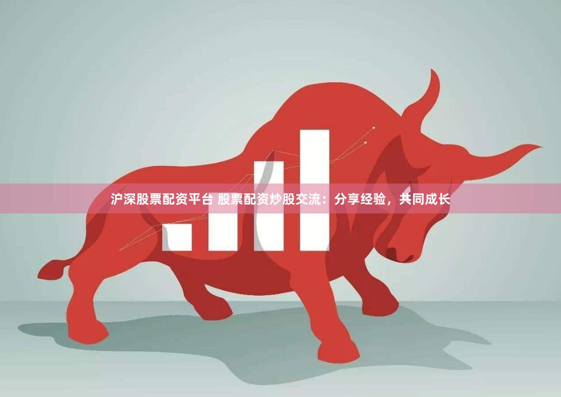 沪深股票配资平台 股票配资炒股交流：分享经验，共同成长