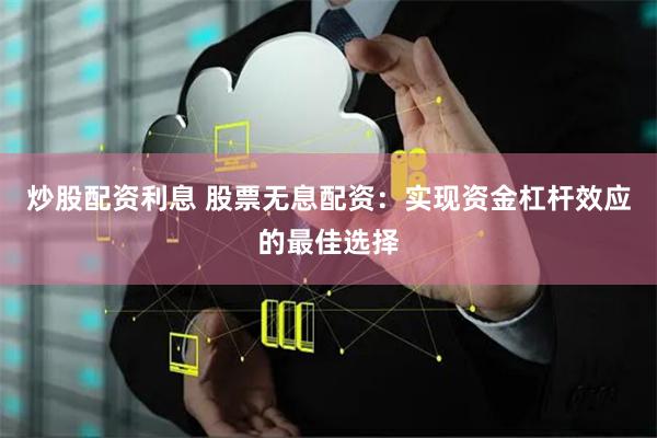 炒股配资利息 股票无息配资：实现资金杠杆效应的最佳选择