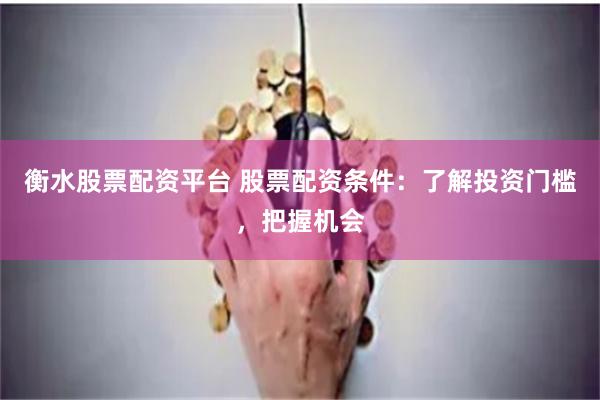 衡水股票配资平台 股票配资条件：了解投资门槛，把握机会