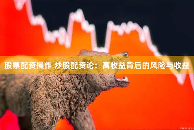 股票配资操作 炒股配资论：高收益背后的风险与收益