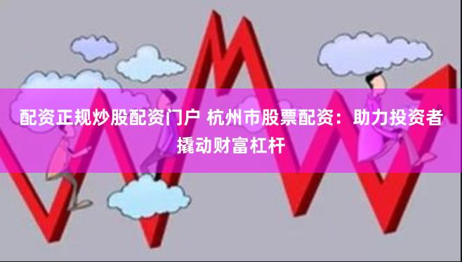 配资正规炒股配资门户 杭州市股票配资：助力投资者撬动财富杠杆