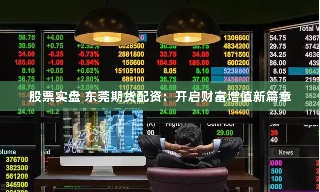 股票实盘 东莞期货配资：开启财富增值新篇章