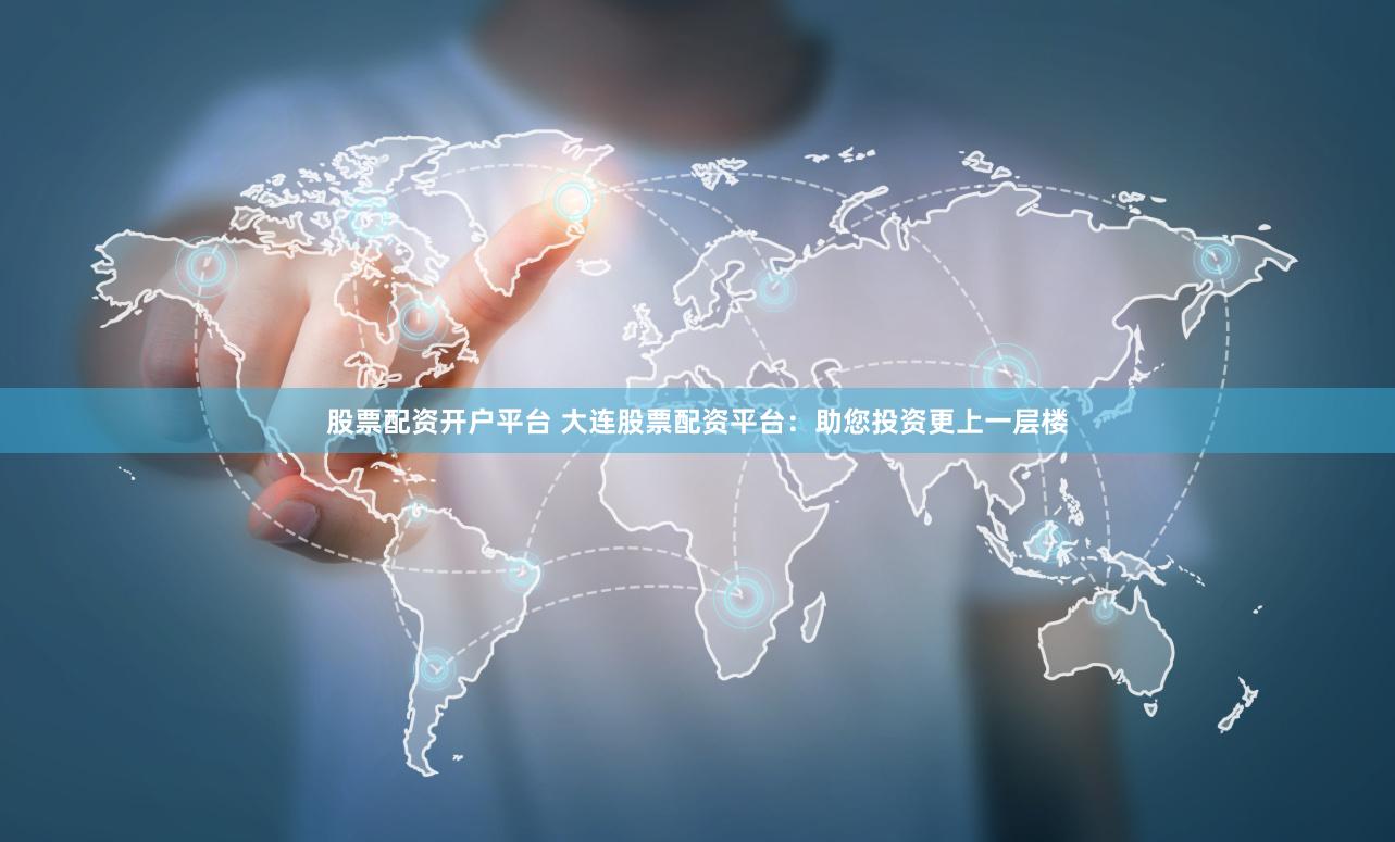 股票配资开户平台 大连股票配资平台：助您投资更上一层楼