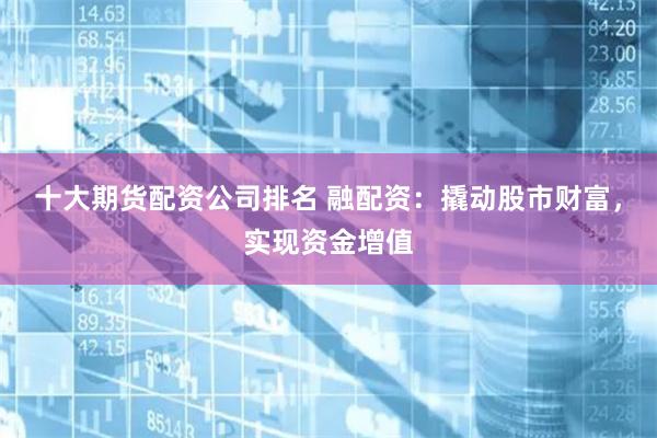 十大期货配资公司排名 融配资：撬动股市财富，实现资金增值