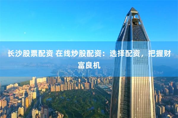 长沙股票配资 在线炒股配资：选择配资，把握财富良机