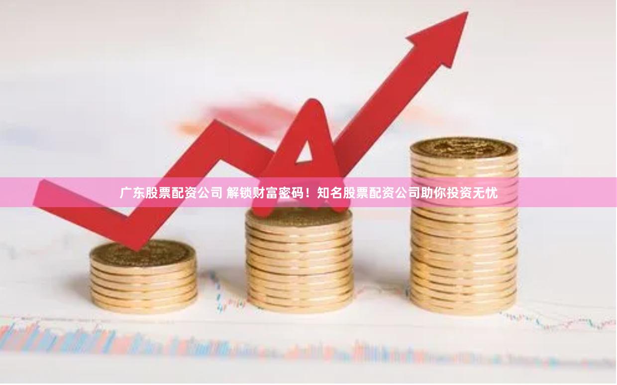 广东股票配资公司 解锁财富密码！知名股票配资公司助你投资无忧