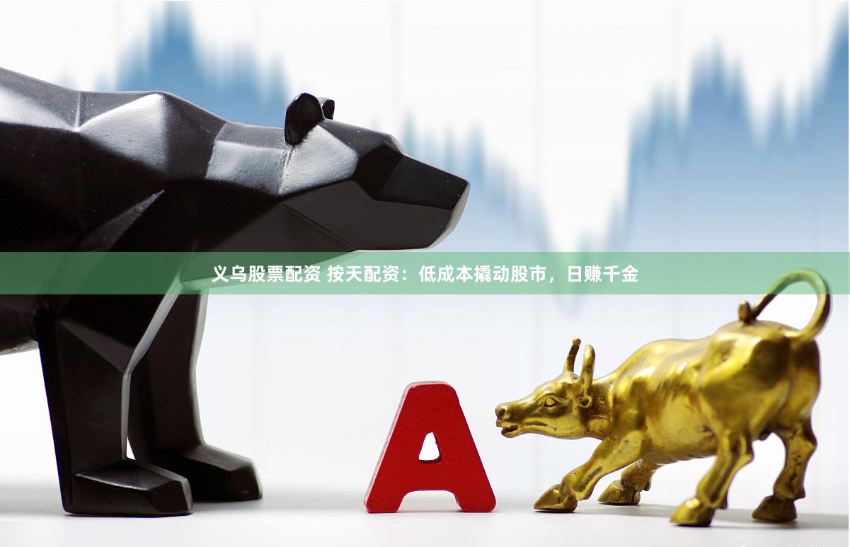义乌股票配资 按天配资：低成本撬动股市，日赚千金