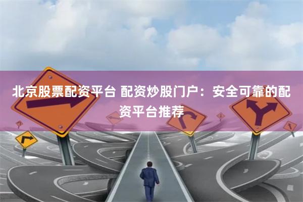 北京股票配资平台 配资炒股门户：安全可靠的配资平台推荐