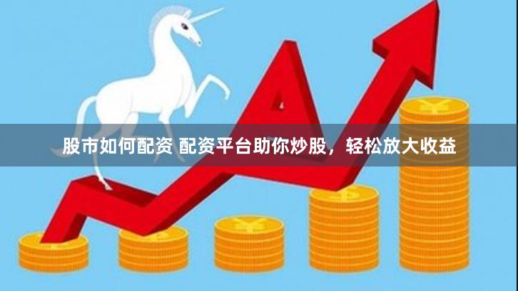 股市如何配资 配资平台助你炒股，轻松放大收益