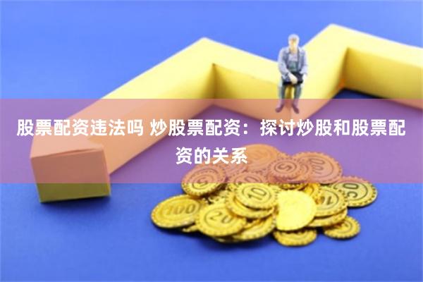 股票配资违法吗 炒股票配资：探讨炒股和股票配资的关系